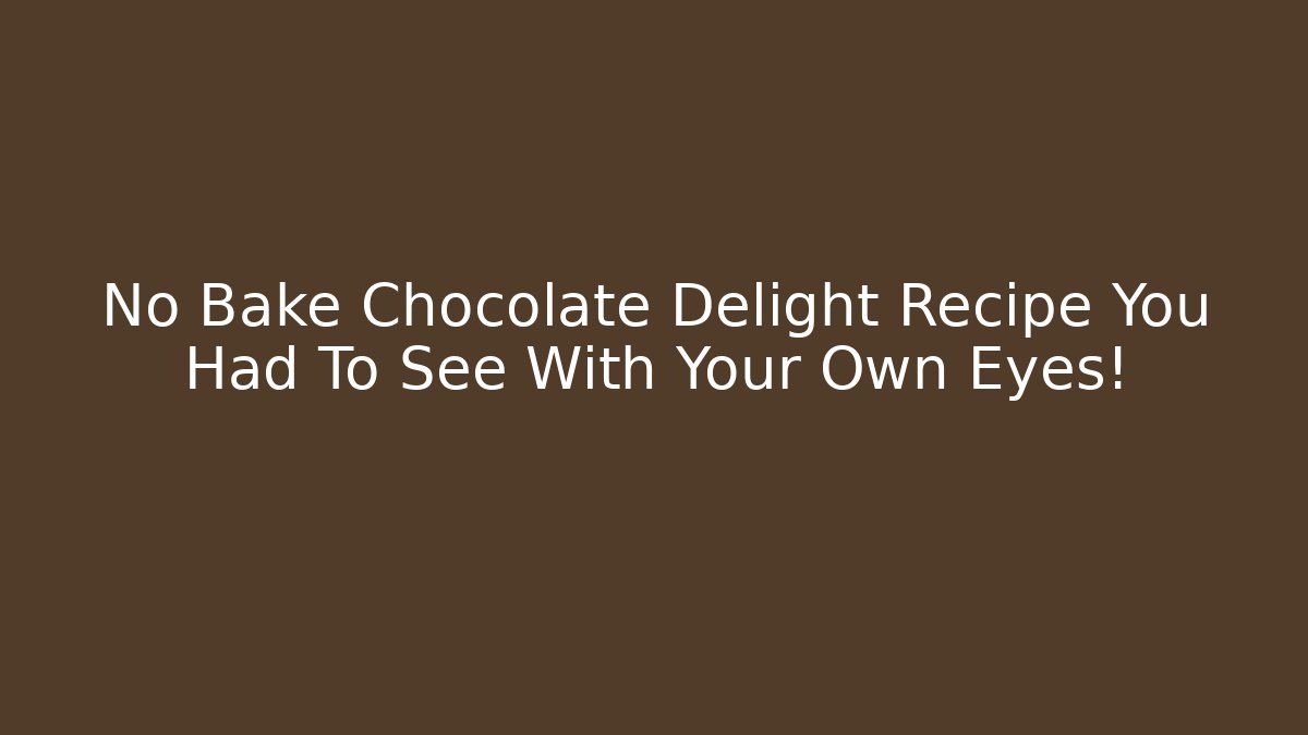 No Bake Chocolate Delight Recipe You Had To See With Your Own Eyes!