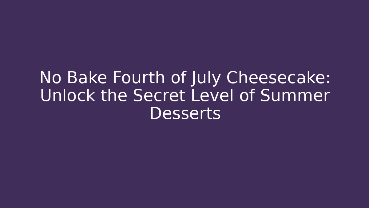 No Bake Fourth of July Cheesecake: Unlock the Secret Level of Summer Desserts