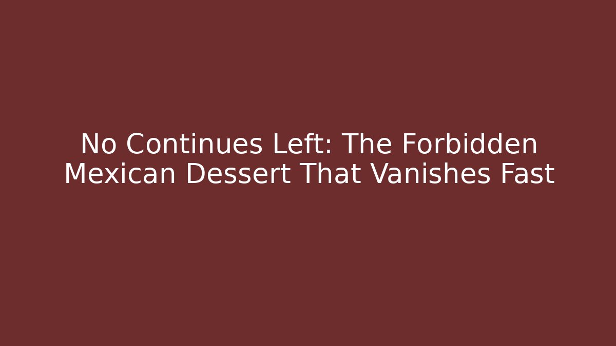 No Continues Left: The Forbidden Mexican Dessert That Vanishes Fast