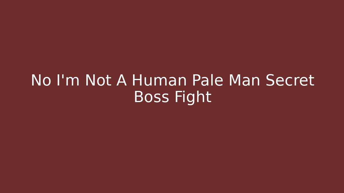 No I'm Not A Human Pale Man Secret Boss Fight