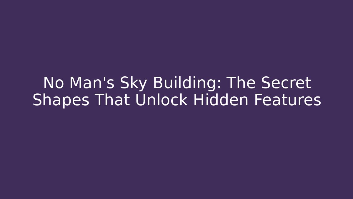 No Man's Sky Building: The Secret Shapes That Unlock Hidden Features