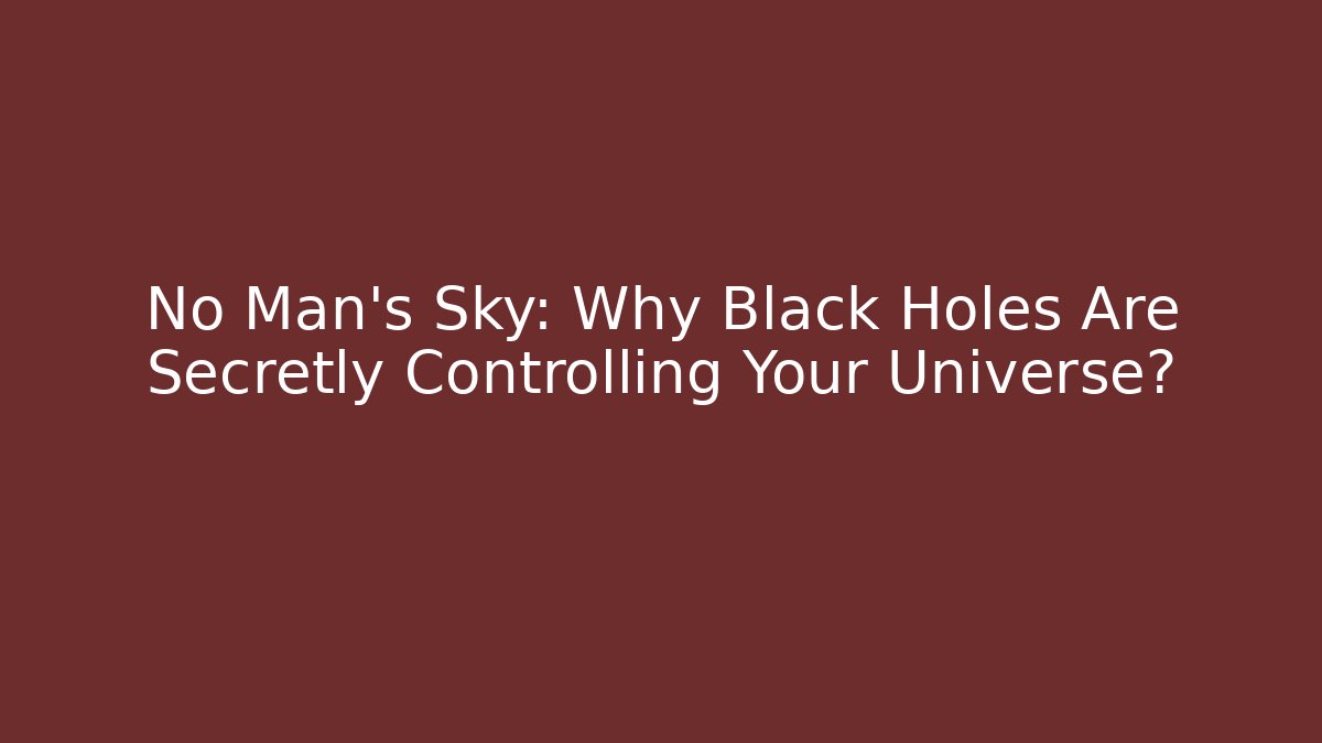 No Man’s Sky: Why Black Holes Are Secretly Controlling Your Universe?