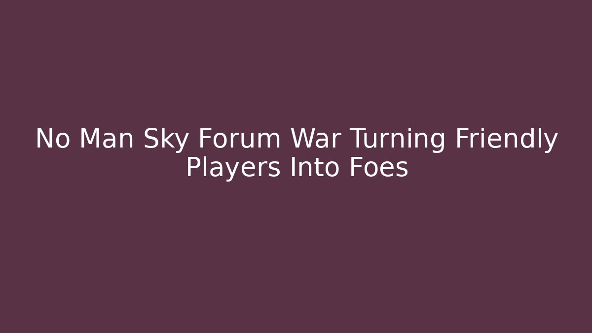 No Man Sky Forum War Turning Friendly Players Into Foes