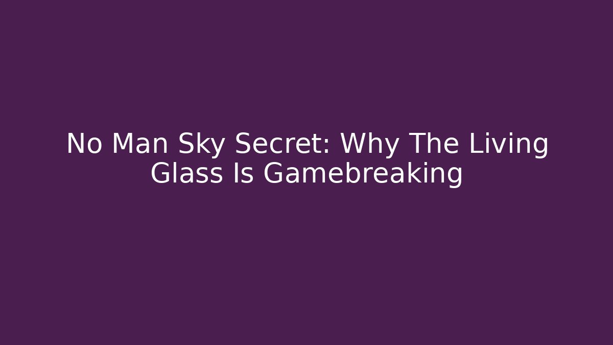 No Man Sky Secret: Why The Living Glass Is Gamebreaking