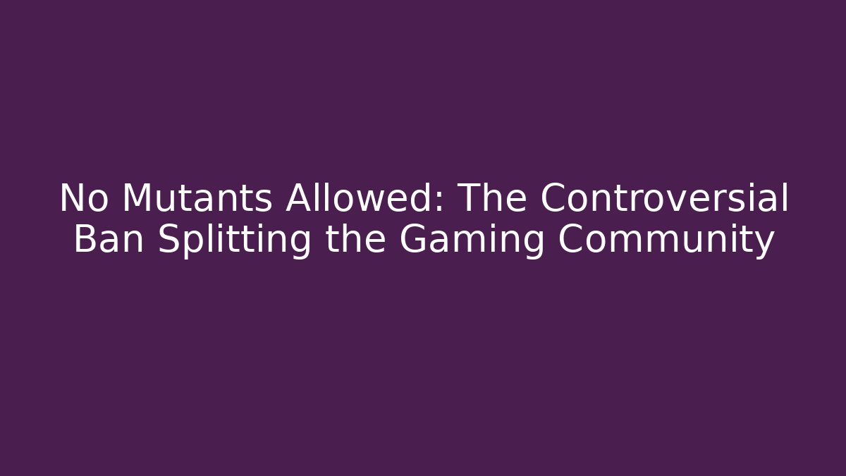 No Mutants Allowed: The Controversial Ban Splitting the Gaming Community