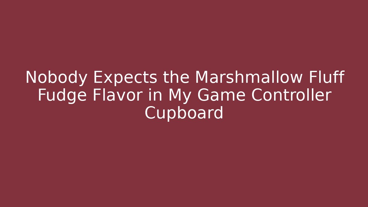 Nobody Expects the Marshmallow Fluff Fudge Flavor in My Game Controller Cupboard - Critter Realm