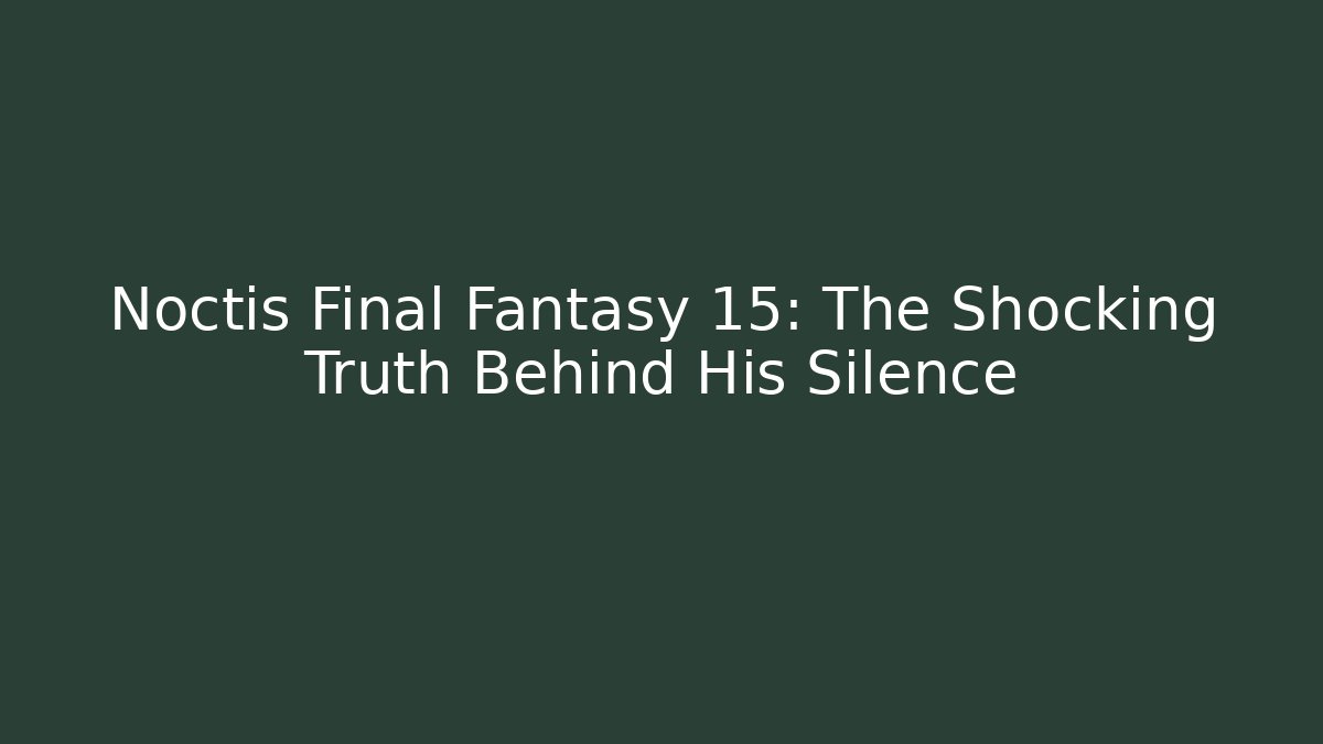 Noctis Final Fantasy 15: The Shocking Truth Behind His Silence