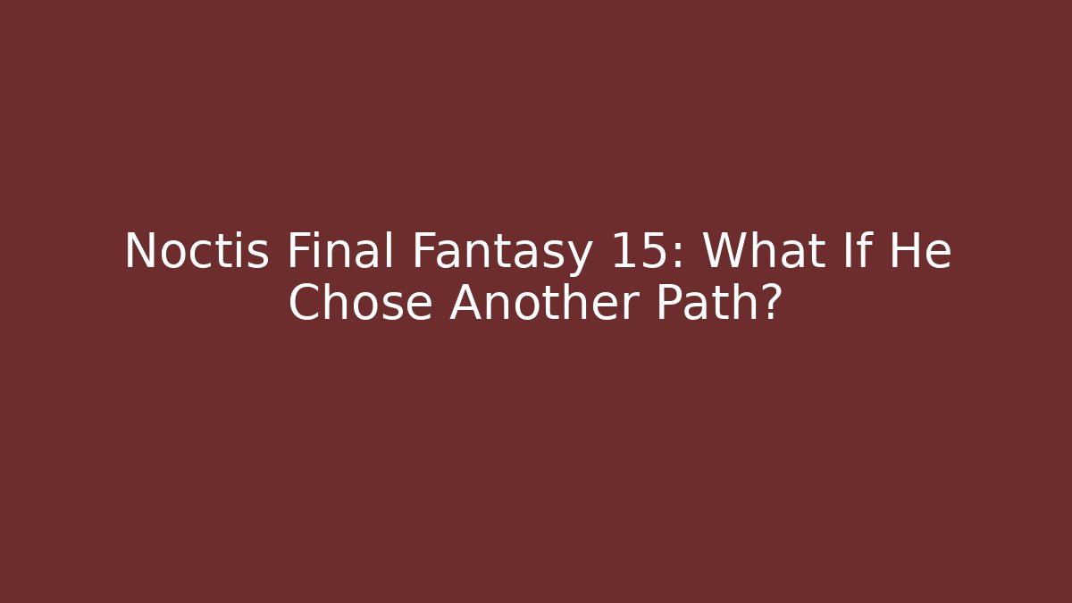 Noctis Final Fantasy 15: What If He Chose Another Path?