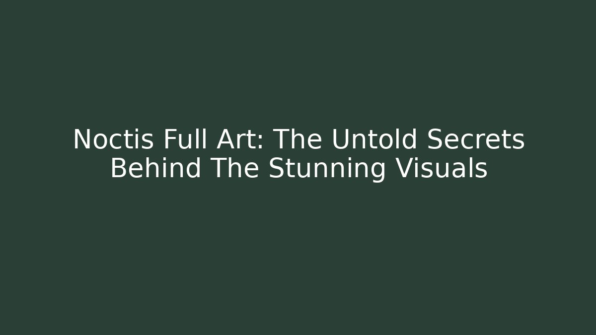 Noctis Full Art: The Untold Secrets Behind The Stunning Visuals