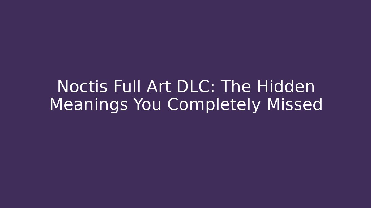 Noctis Full Art DLC: The Hidden Meanings You Completely Missed