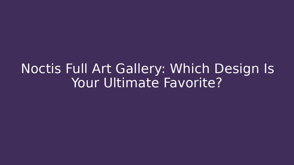 Noctis Full Art Gallery: Which Design Is Your Ultimate Favorite?