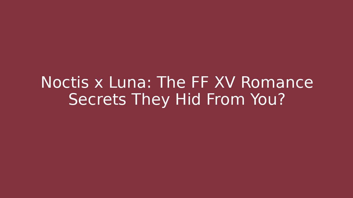 Noctis x Luna: The FF XV Romance Secrets They Hid From You?