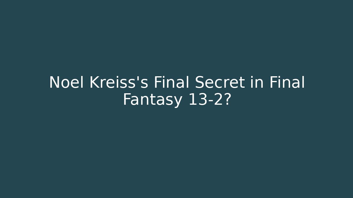 Noel Kreiss's Final Secret in Final Fantasy 13-2?