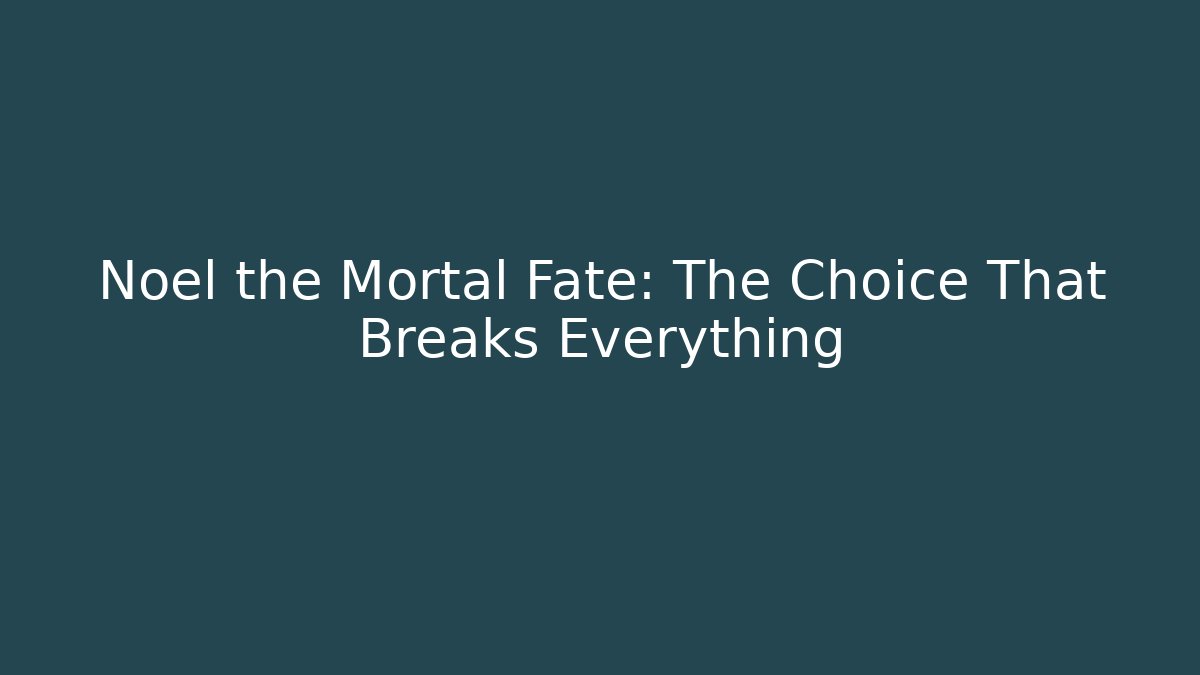 Noel the Mortal Fate: The Choice That Breaks Everything