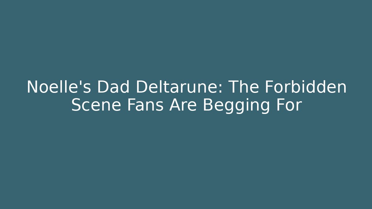 Noelle's Dad Deltarune: The Forbidden Scene Fans Are Begging For