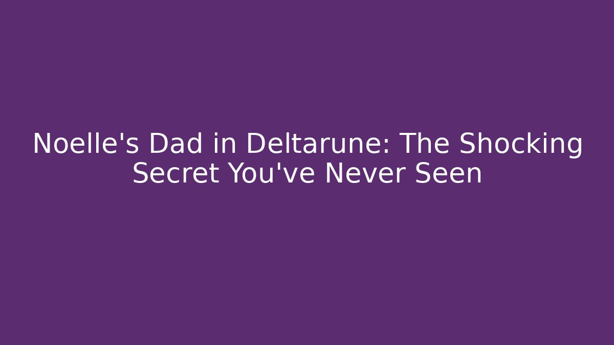 Noelle's Dad in Deltarune: The Shocking Secret You've Never Seen