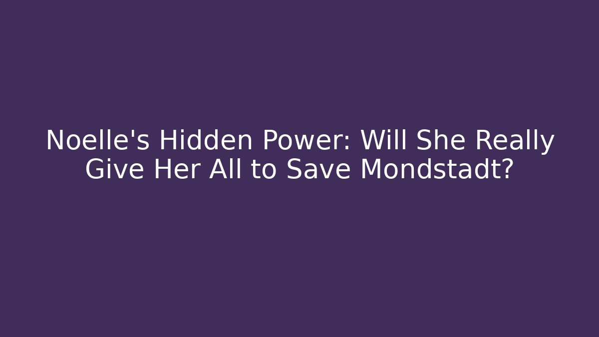 Noelle's Hidden Power: Will She Really Give Her All to Save Mondstadt?