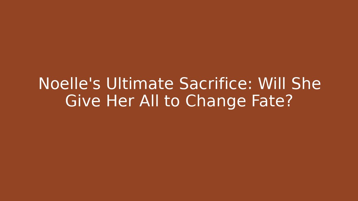 Noelle's Ultimate Sacrifice: Will She Give Her All to Change Fate?