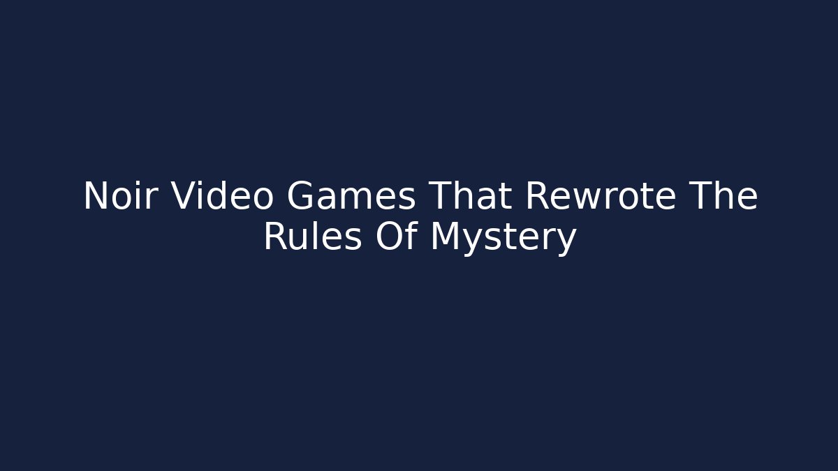Noir Video Games That Rewrote The Rules Of Mystery