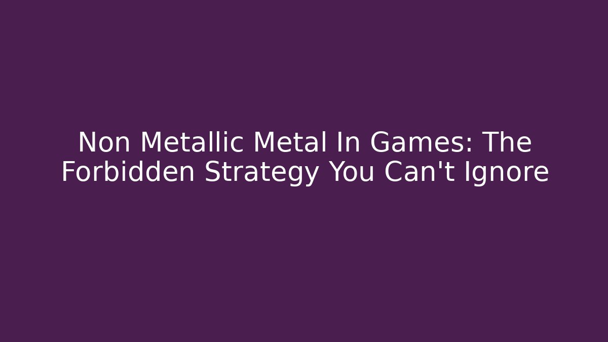 Non Metallic Metal In Games: The Forbidden Strategy You Can't Ignore