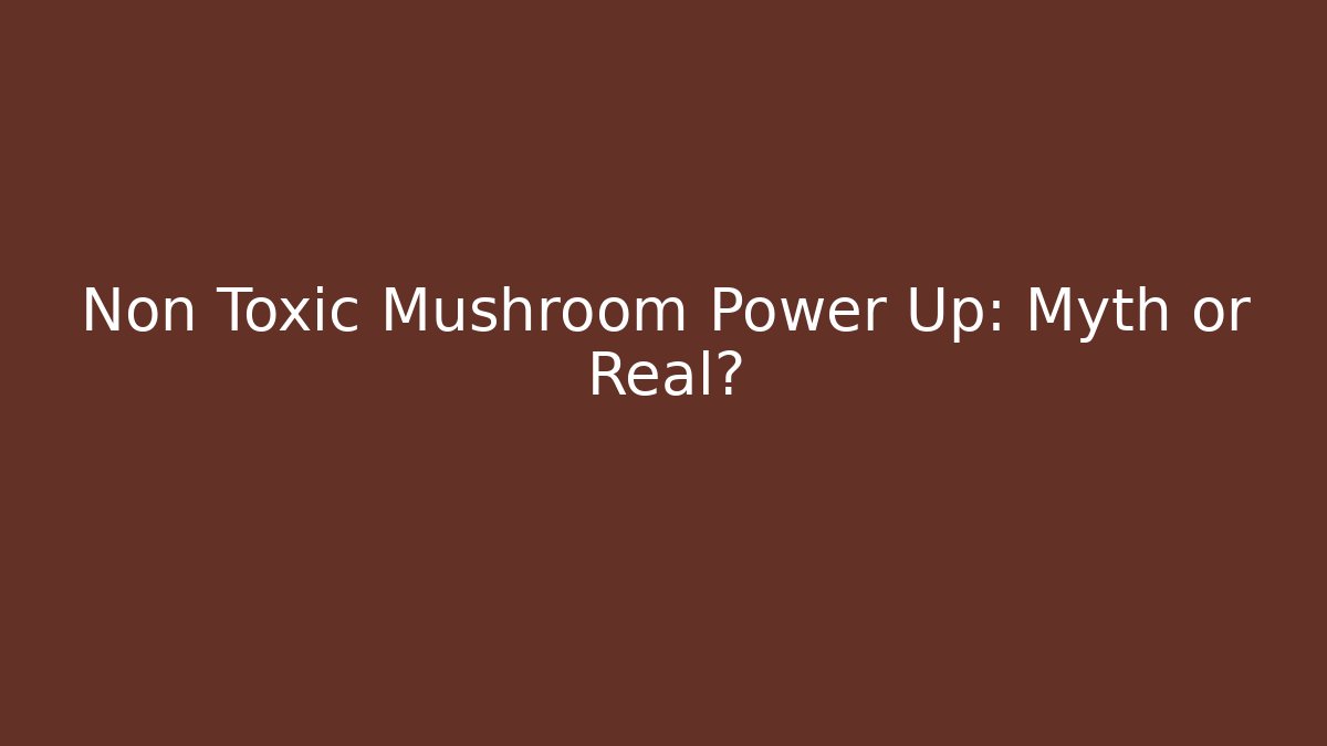 Non Toxic Mushroom Power Up: Myth or Real?