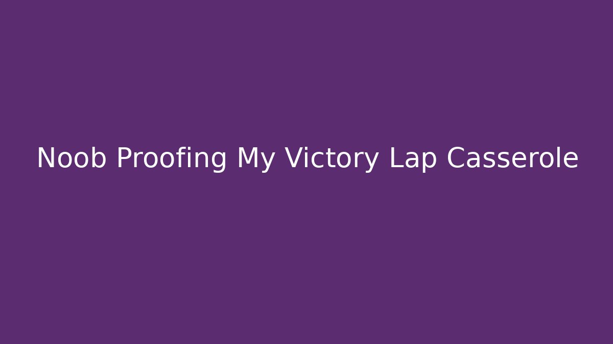 Noob Proofing My Victory Lap Casserole