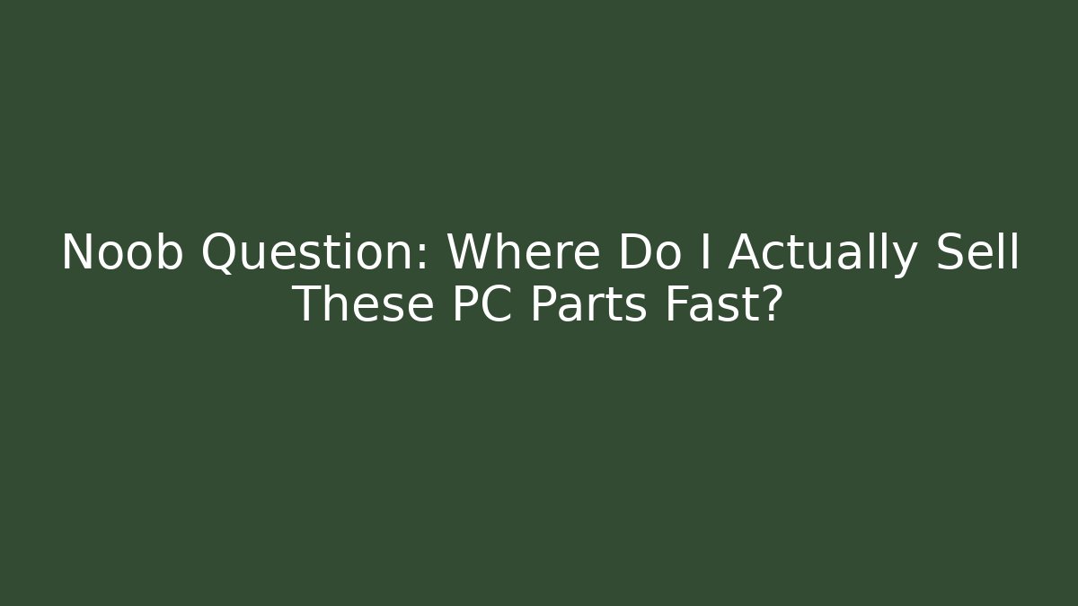Noob Question: Where Do I Actually Sell These PC Parts Fast?