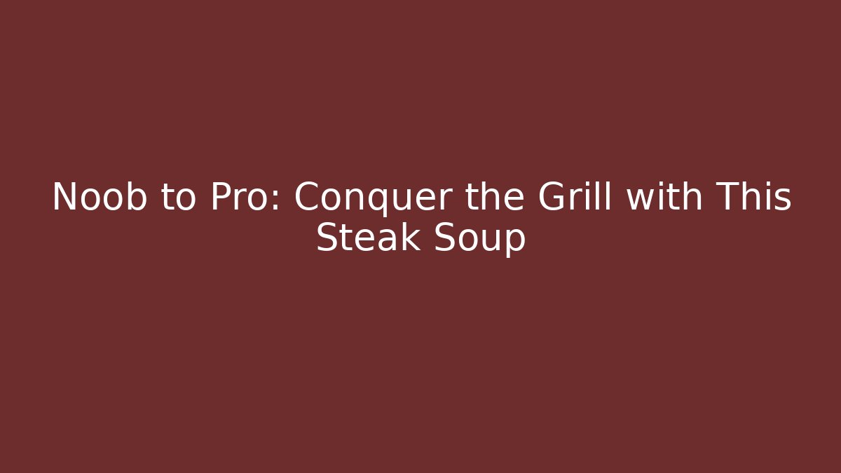 Noob to Pro: Conquer the Grill with This Steak Soup