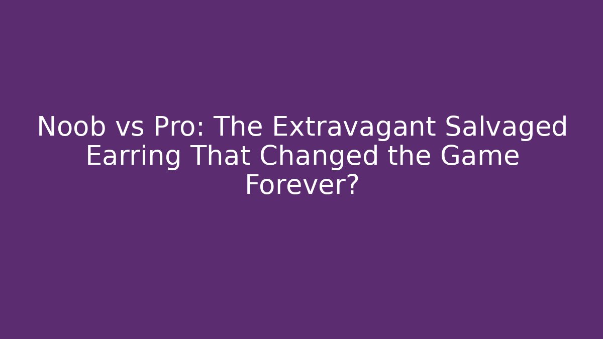 Noob vs Pro: The Extravagant Salvaged Earring That Changed the Game Forever?