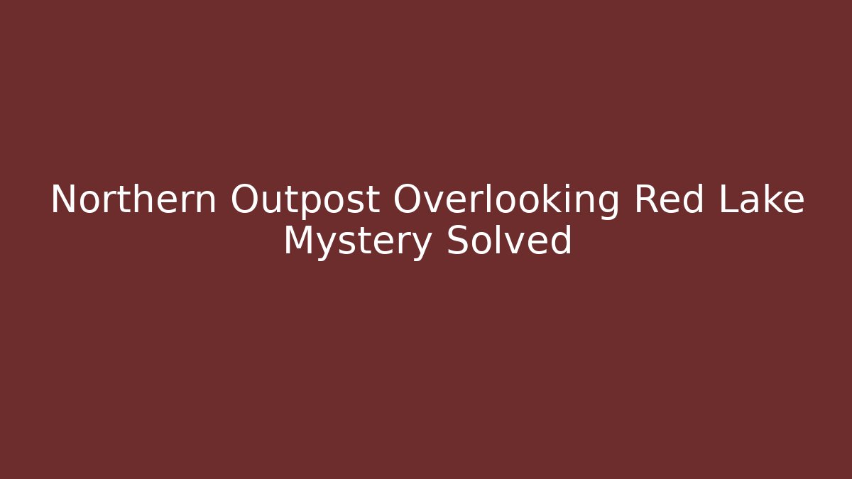 Northern Outpost Overlooking Red Lake Mystery Solved