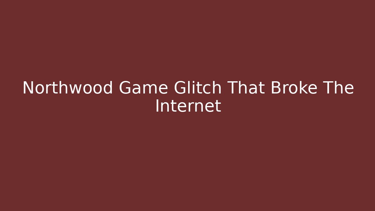 Northwood Game Glitch That Broke The Internet