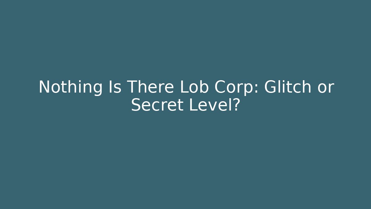 Nothing Is There Lob Corp: Glitch or Secret Level?