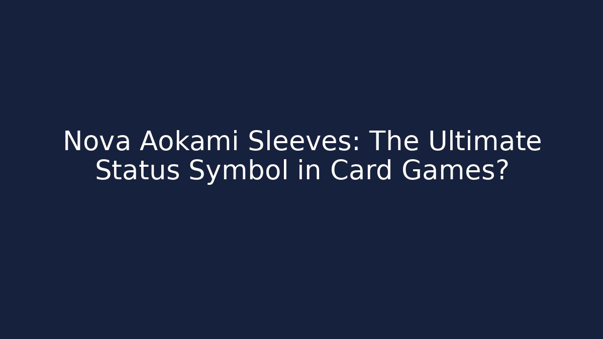 Nova Aokami Sleeves: The Ultimate Status Symbol in Card Games?