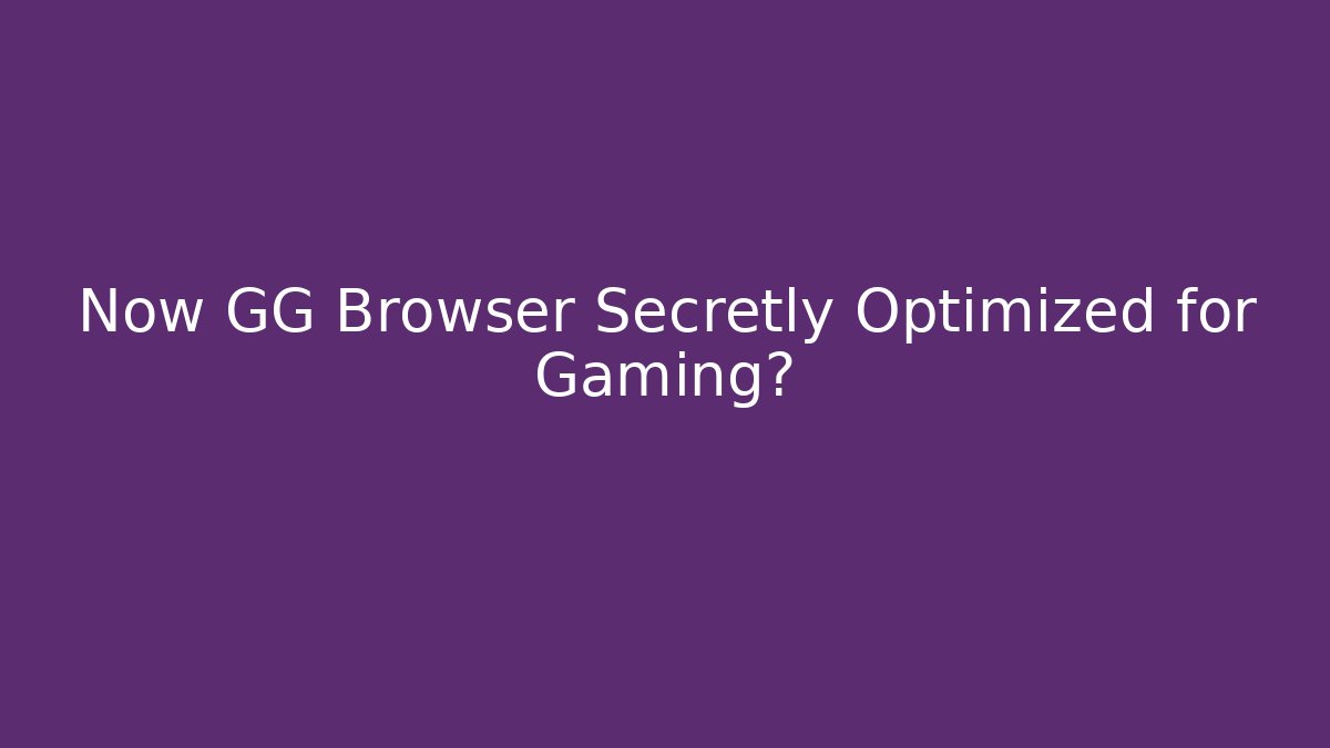 Now GG Browser Secretly Optimized for Gaming?