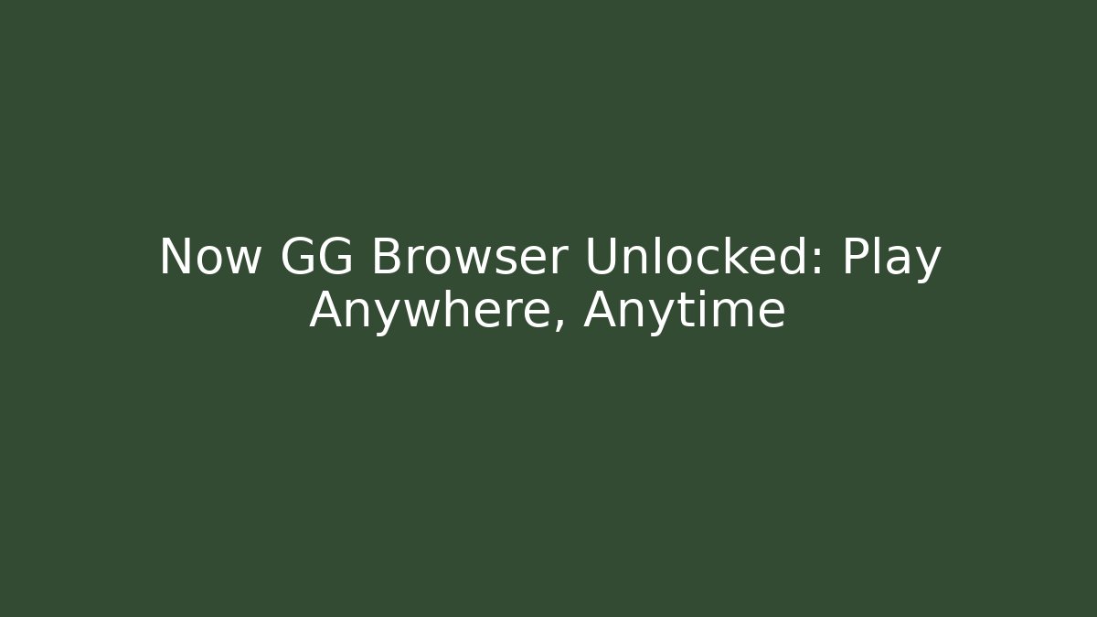 Now GG Browser Unlocked: Play Anywhere, Anytime