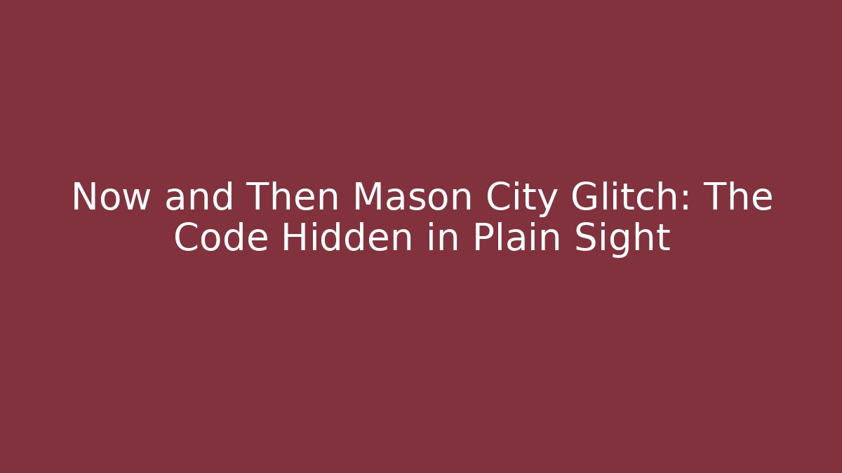 Now and Then Mason City Glitch: The Code Hidden in Plain Sight