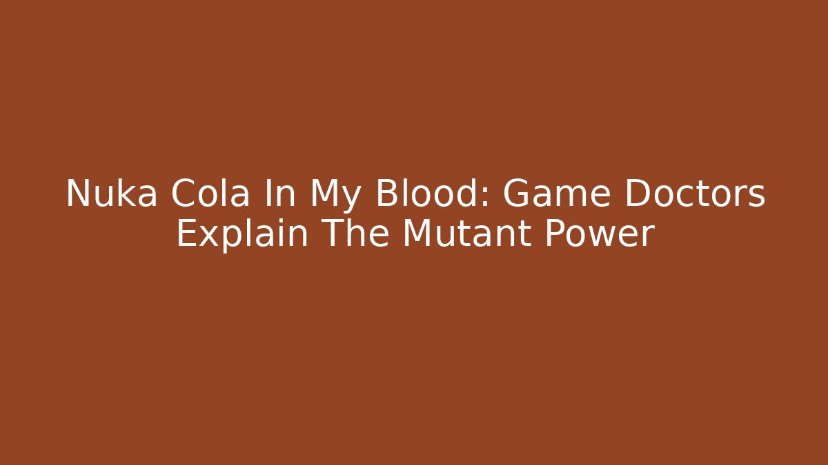 Nuka Cola In My Blood: Game Doctors Explain The Mutant Power