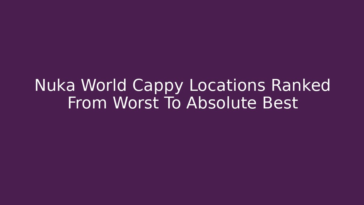 Nuka World Cappy Locations Ranked From Worst To Absolute Best