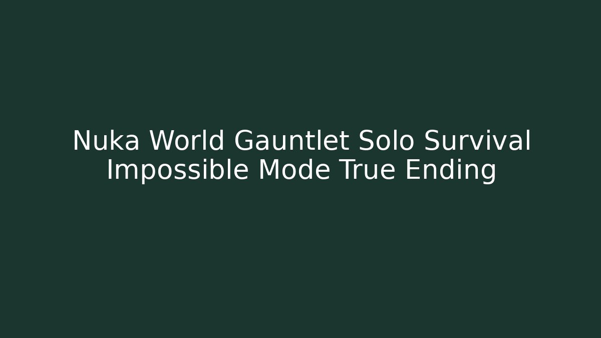 Nuka World Gauntlet Solo Survival Impossible Mode True Ending