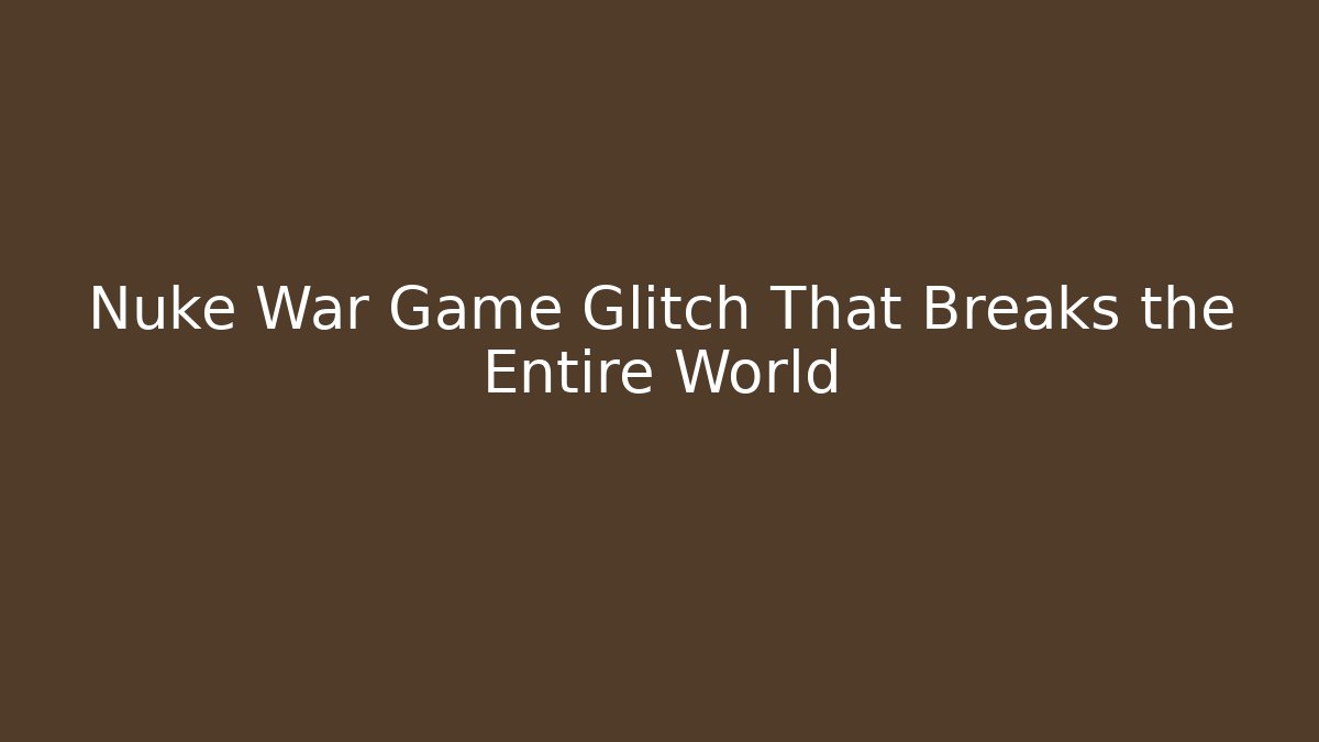 Nuke War Game Glitch That Breaks the Entire World
