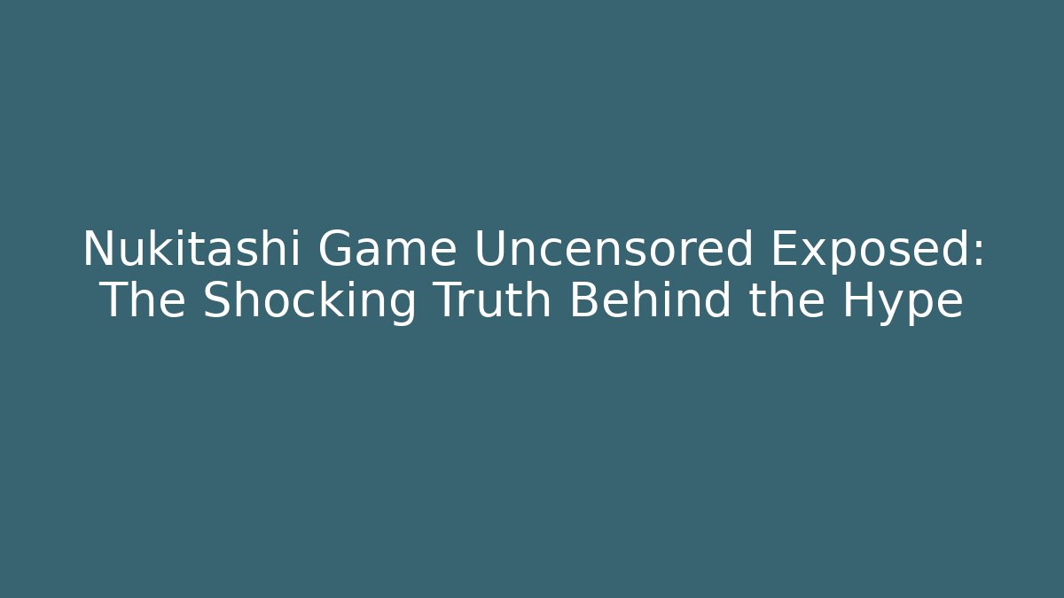 Nukitashi Game Uncensored Exposed: The Shocking Truth Behind the Hype