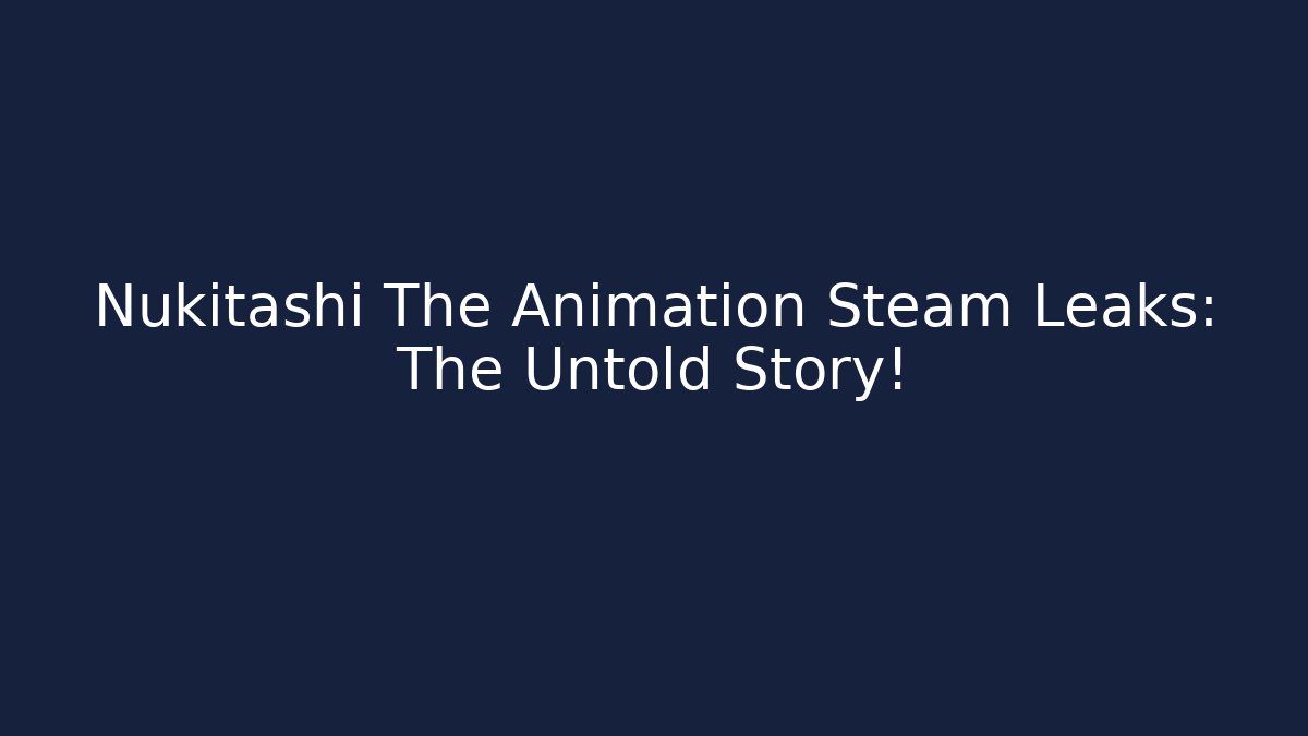Nukitashi The Animation Steam Leaks: The Untold Story!