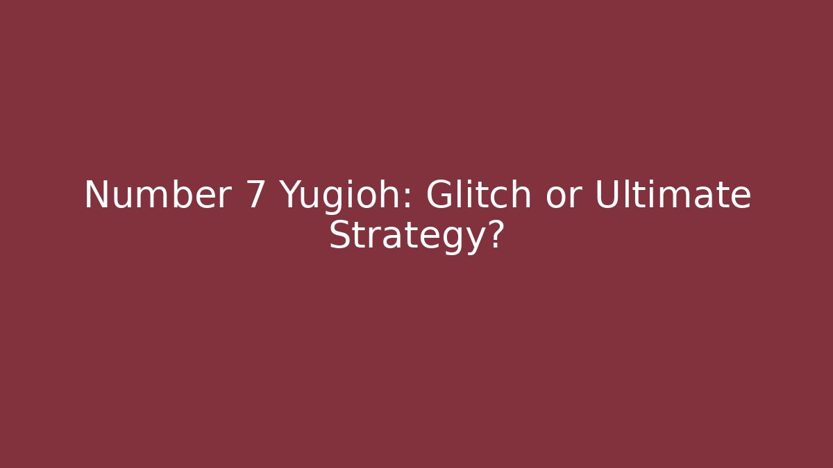 Number 7 Yugioh: Glitch or Ultimate Strategy?