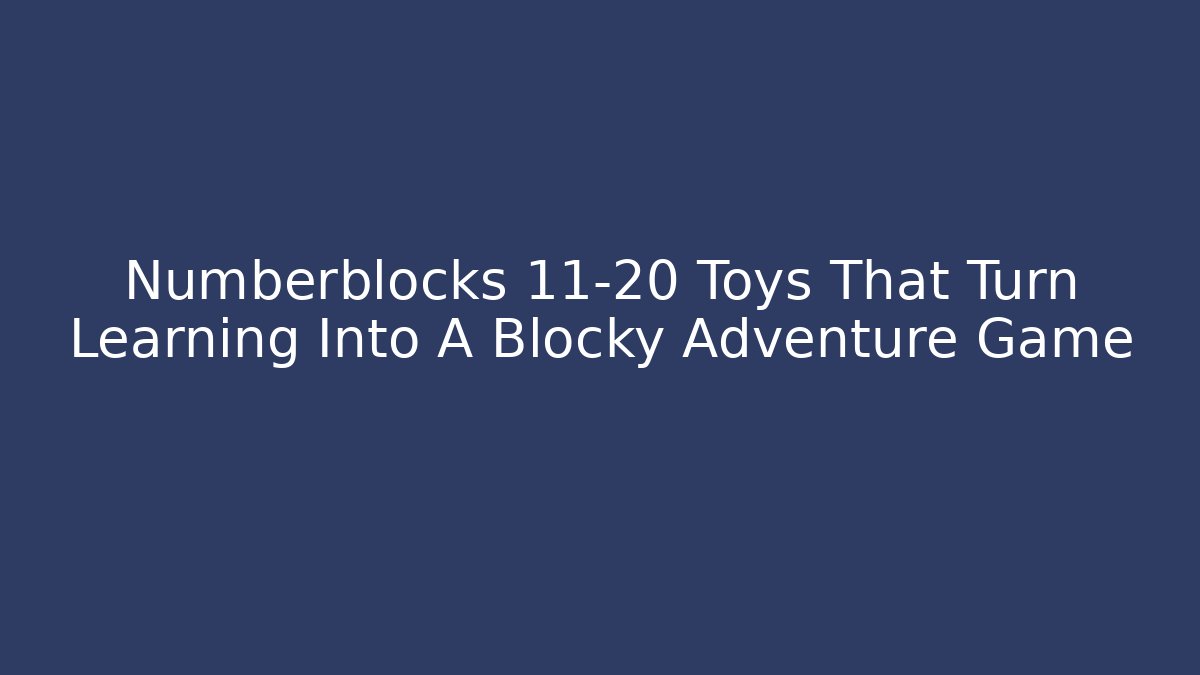 Numberblocks 11-20 Toys That Turn Learning Into A Blocky Adventure Game
