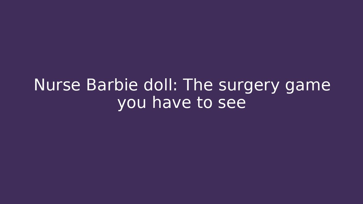 Nurse Barbie doll: The surgery game you have to see