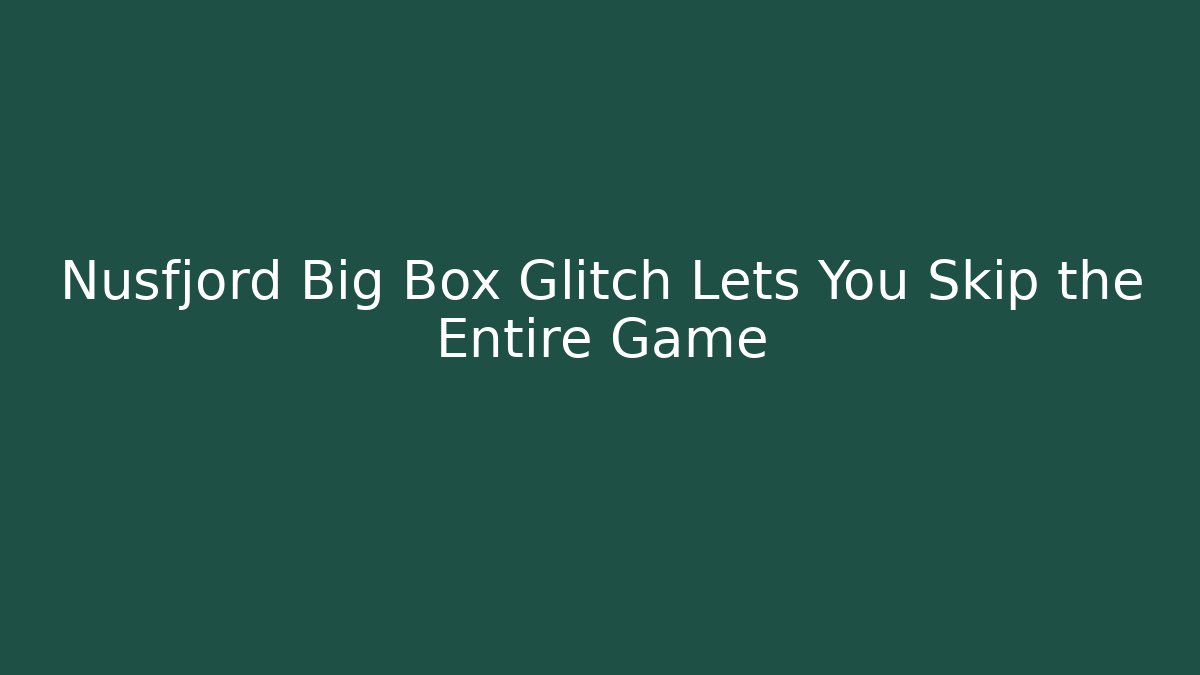 Nusfjord Big Box Glitch Lets You Skip the Entire Game