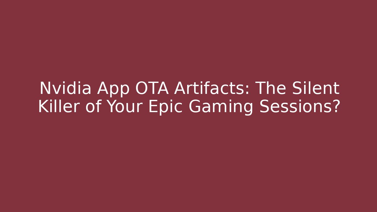 Nvidia App OTA Artifacts: The Silent Killer of Your Epic Gaming Sessions?