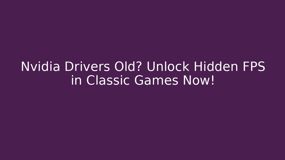 Nvidia Drivers Old? Unlock Hidden FPS in Classic Games Now!