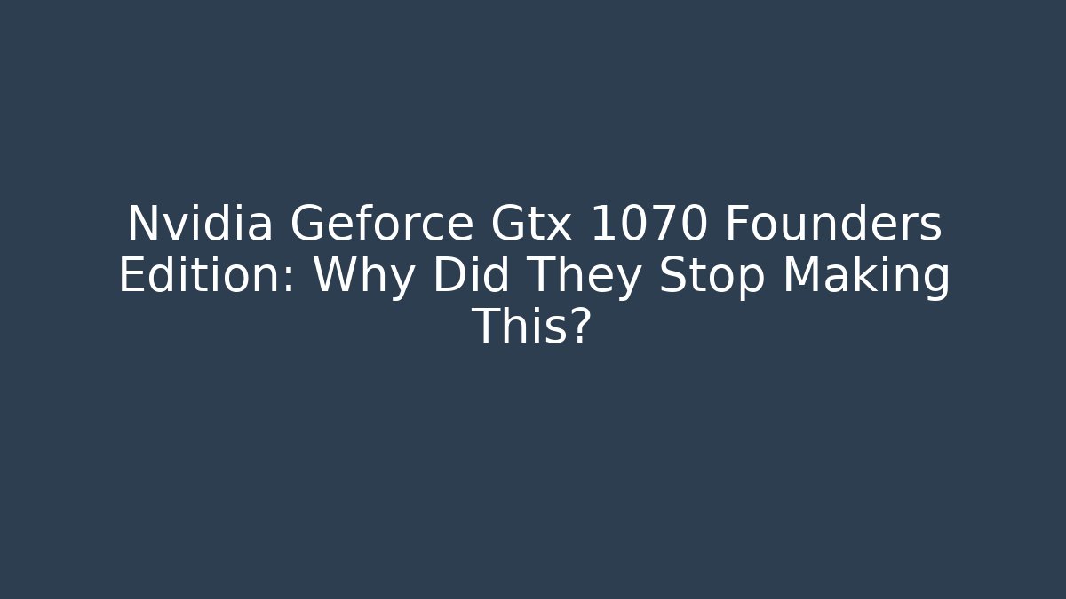 Nvidia Geforce Gtx 1070 Founders Edition: Why Did They Stop Making This?