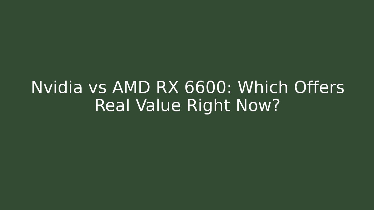 Nvidia vs AMD RX 6600: Which Offers Real Value Right Now?
